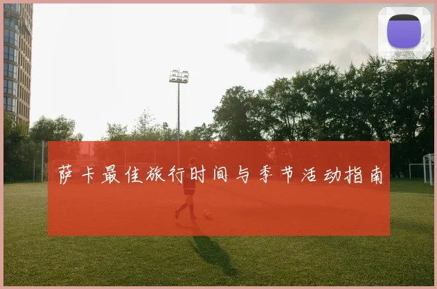 萨卡最佳旅行时间与季节活动指南