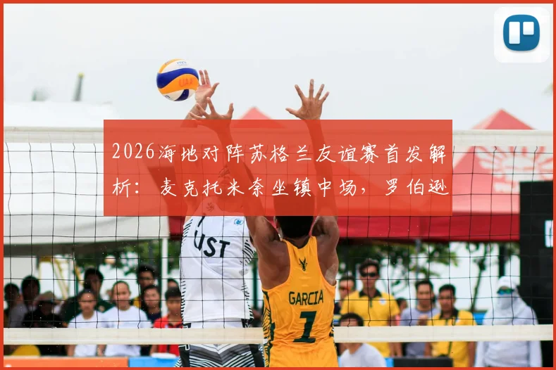 2026海地对阵苏格兰友谊赛首发解析:麦克托米奈坐镇中场,罗伯逊麦金悉数登场