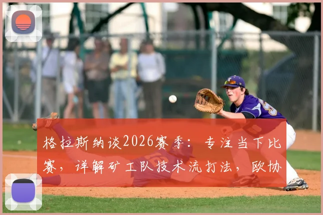 格拉斯纳谈2026赛季:专注当下比赛,详解矿工队技术流打法,欧协联夺冠前景分析
