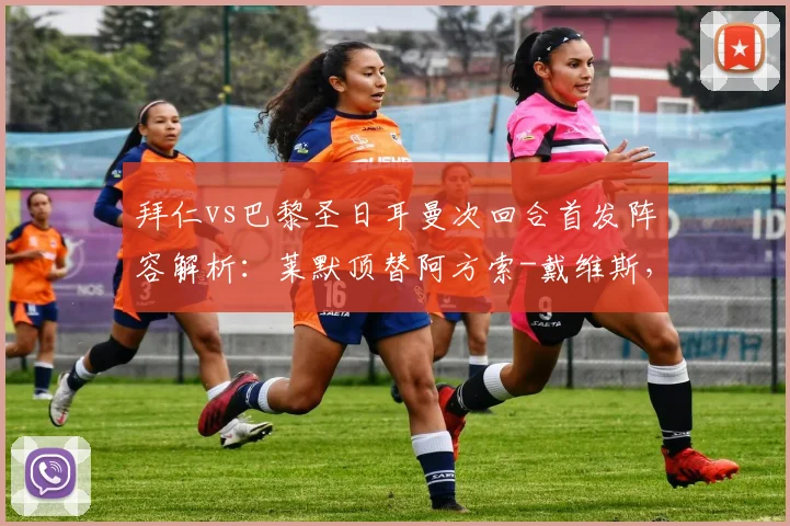 拜仁vs巴黎圣日耳曼次回合首发阵容解析:莱默顶替阿方索-戴维斯,法维安-鲁伊斯出战,关键调整影响比赛走势