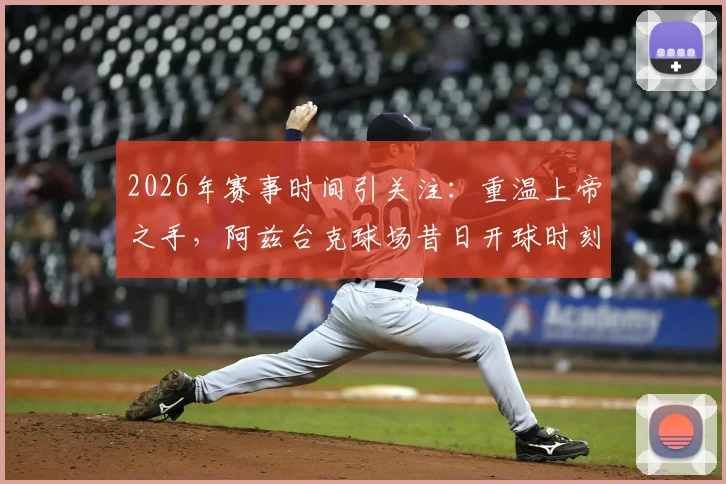 2026年赛事时间引关注：重温上帝之手，阿兹台克球场昔日开球时刻成焦点