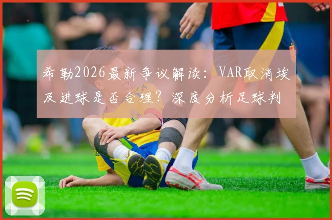 希勒2026最新争议解读:VAR取消埃及进球是否合理?深度分析足球判罚尺度不一致问题