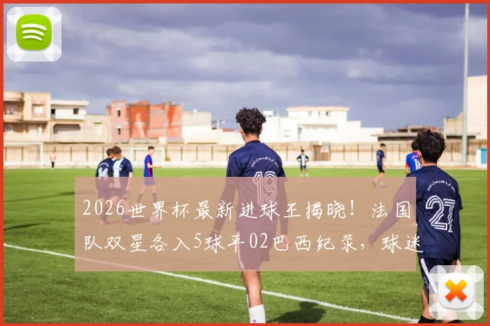 2026世界杯最新进球王揭晓!法国队双星各入5球平02巴西纪录,球迷热议