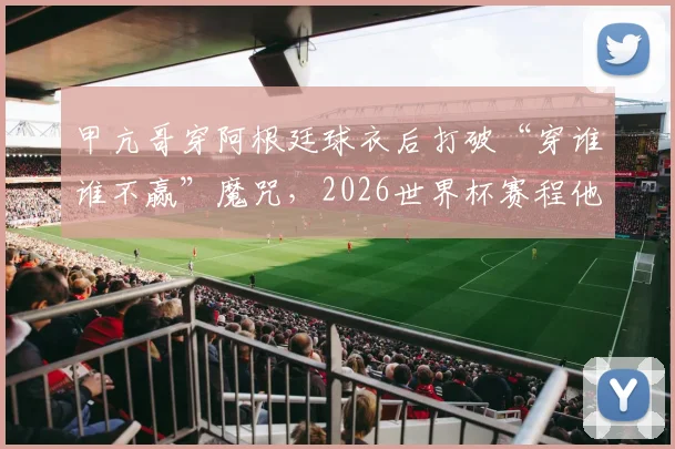 甲亢哥穿阿根廷球衣后打破“穿谁谁不赢”魔咒,2026世界杯赛程他将改穿英格兰队服