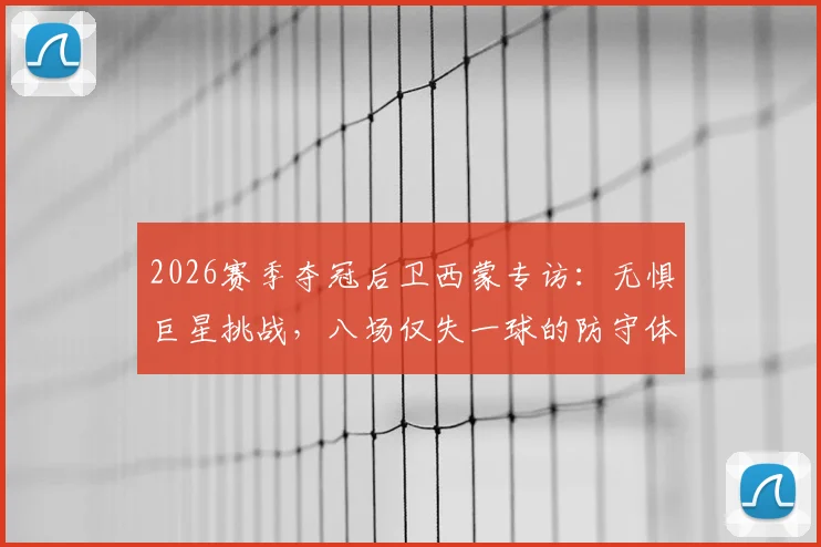 2026赛季夺冠后卫西蒙专访：无惧巨星挑战，八场仅失一球的防守体系是如何炼成的？