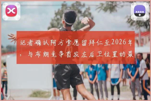 记者确认阿方索愿留拜仁至2026年,与布朗竞争首发左后卫位置的最新动态与前景分析