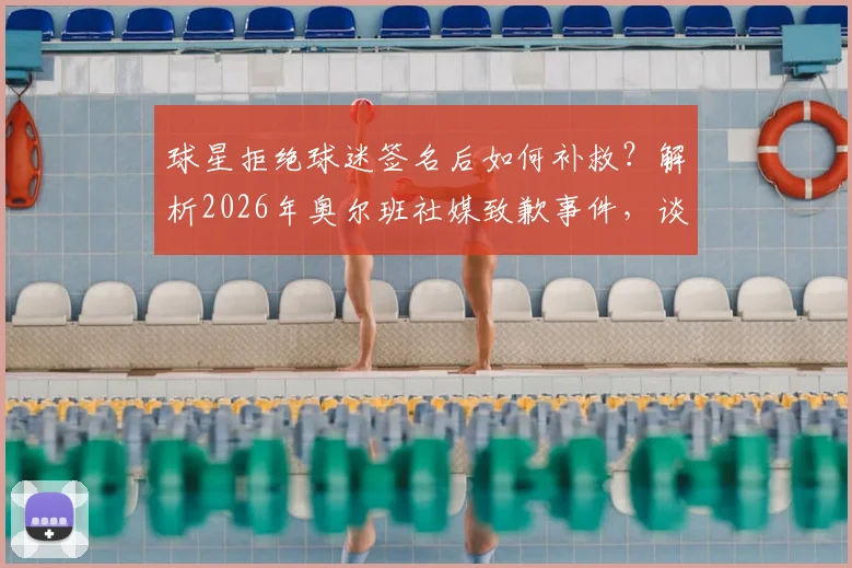 球星拒绝球迷签名后如何补救?解析2026年奥尔班社媒致歉事件,谈球员球迷互动正确方式
