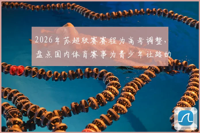 2026年苏超联赛赛程为高考调整，盘点国内体育赛事为青少年让路的暖心案例