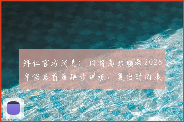 拜仁官方消息:门将乌尔赖希2026年伤后首度跑步训练,复出时间表及最新恢复情况分析