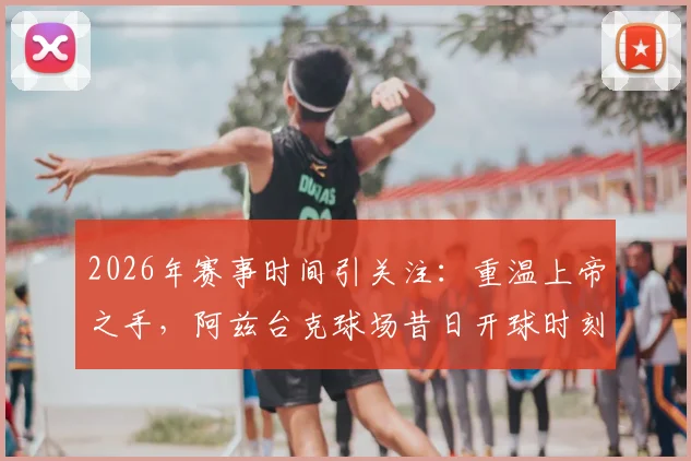 2026年赛事时间引关注:重温上帝之手,阿兹台克球场昔日开球时刻成焦点