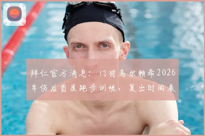 拜仁官方消息：门将乌尔赖希2026年伤后首度跑步训练，复出时间表及最新恢复情况分析