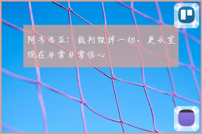 阿韦洛亚:裁判毁掉一切,更衣室现在非常非常伤心