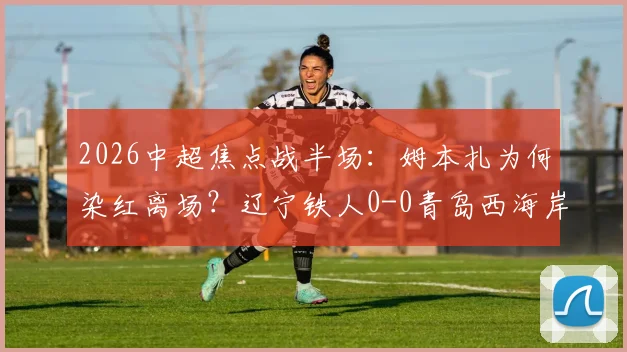2026中超焦点战半场：姆本扎为何染红离场？辽宁铁人0-0青岛西海岸，数据与影响解析