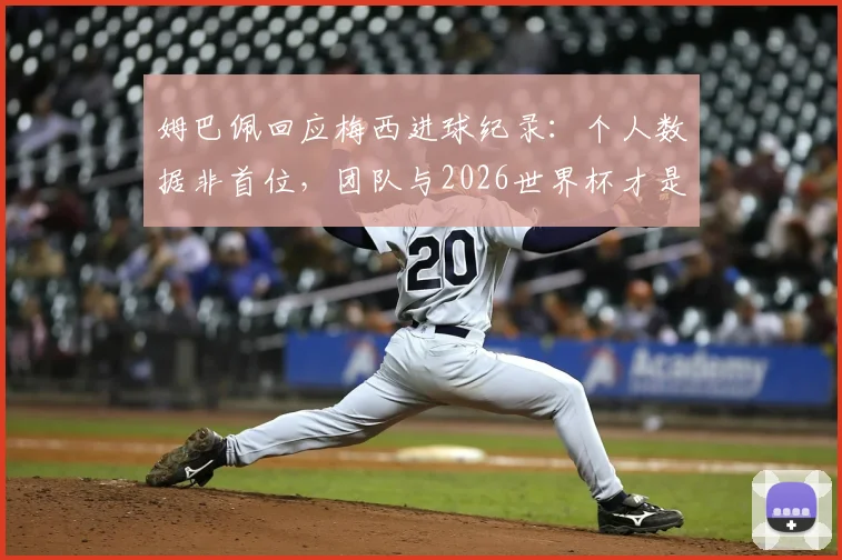 姆巴佩回应梅西进球纪录:个人数据非首位,团队与2026世界杯才是目标