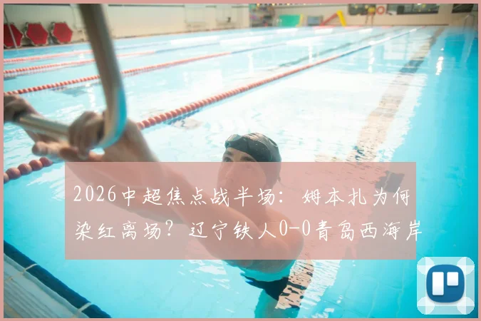2026中超焦点战半场:姆本扎为何染红离场?辽宁铁人0-0青岛西海岸,数据与影响解析