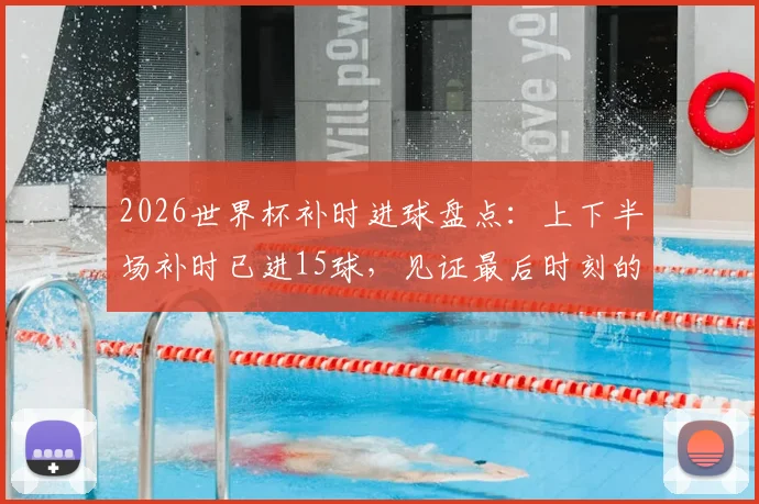 2026世界杯补时进球盘点：上下半场补时已进15球，见证最后时刻的绝杀与反超