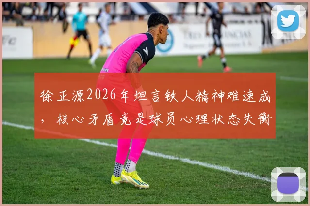 徐正源2026年坦言铁人精神难速成,核心矛盾竟是球员心理状态失衡