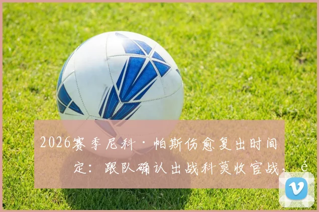 2026赛季尼科·帕斯伤愈复出时间确定:跟队确认出战科莫收官战,附复出前景分析与比赛看点