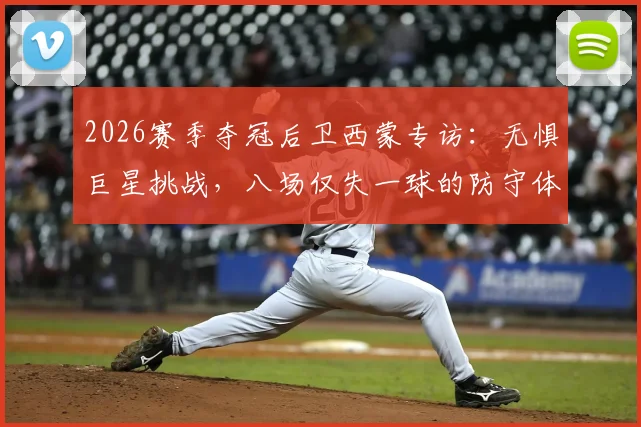 2026赛季夺冠后卫西蒙专访:无惧巨星挑战,八场仅失一球的防守体系是如何炼成的?