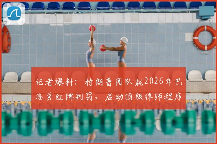 记者爆料：特朗普团队就2026年巴洛贡红牌判罚，启动顶级律师程序引热议