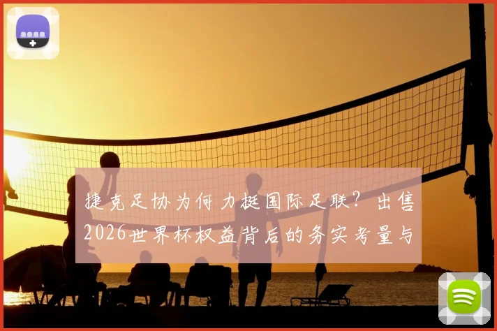 捷克足协为何力挺国际足联?出售2026世界杯权益背后的务实考量与商业前景分析