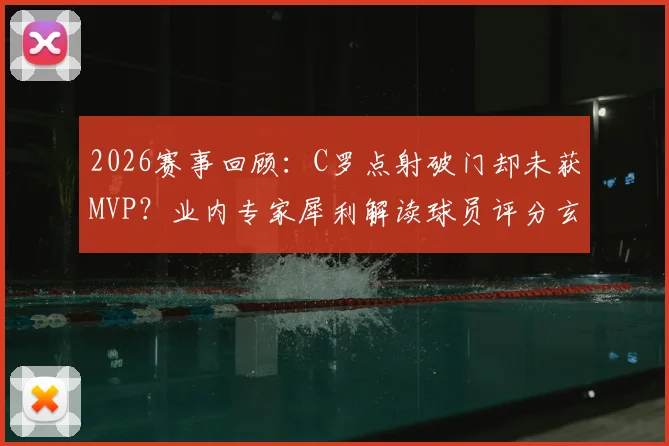 2026赛事回顾:C罗点射破门却未获MVP?业内专家犀利解读球员评分玄机