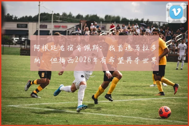 阿根廷名宿肯佩斯：我首选马拉多纳，但梅西2026年有希望再夺世界杯