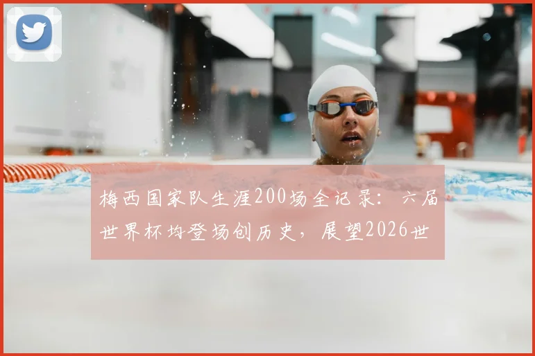 梅西国家队生涯200场全记录:六届世界杯均登场创历史,展望2026世界杯征程