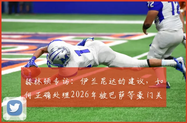 赫林顿专访：伊兰昆达的建议，如何正确处理2026年被巴萨等豪门关注的心态