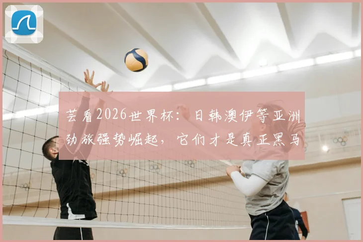 芸看2026世界杯：日韩澳伊等亚洲劲旅强势崛起，它们才是真正黑马？网友：国足我们暂时原谅了