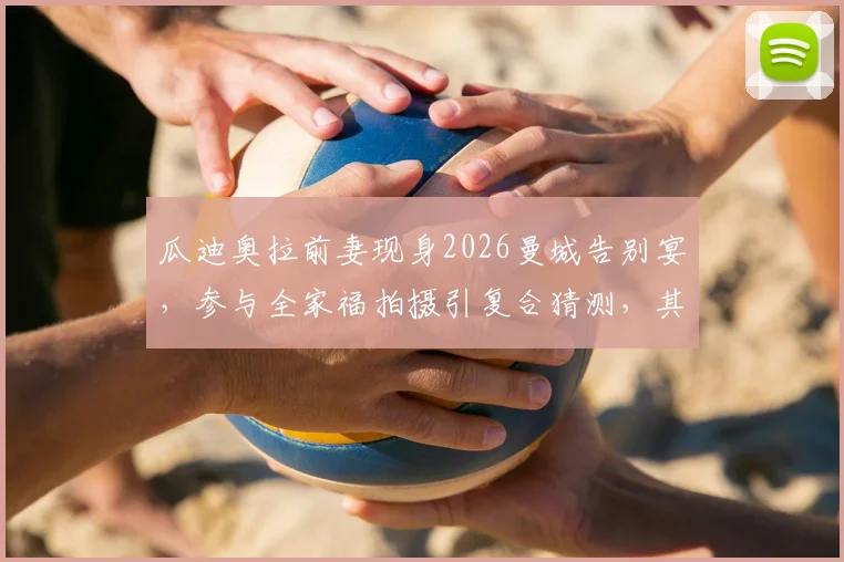 瓜迪奥拉前妻现身2026曼城告别宴，参与全家福拍摄引复合猜测，其家庭现状如何？
