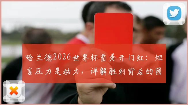 哈兰德2026世界杯首秀开门红:坦言压力是动力,详解胜利背后的团队心态与个人感受