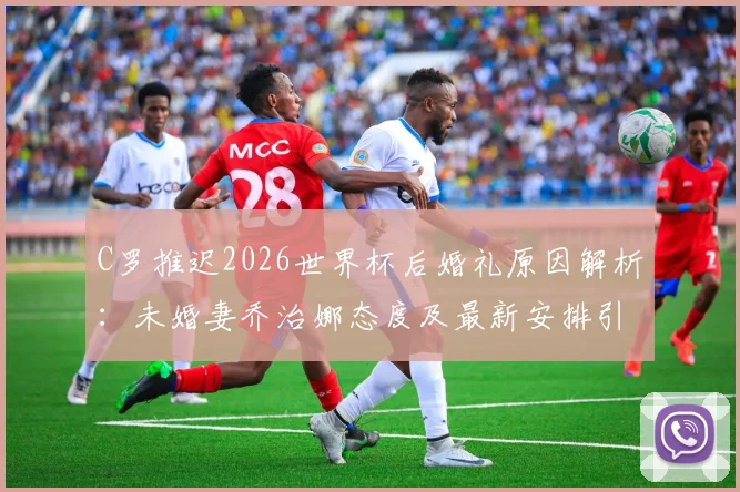 C罗推迟2026世界杯后婚礼原因解析：未婚妻乔治娜态度及最新安排引关注