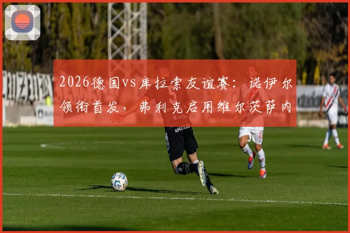 2026德国vs库拉索友谊赛:诺伊尔领衔首发,弗利克启用维尔茨萨内攻击组合解析