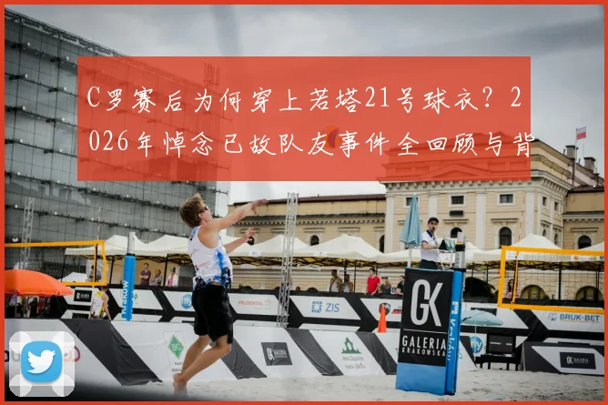 C罗赛后为何穿上若塔21号球衣?2026年悼念已故队友事件全回顾与背后故事解读