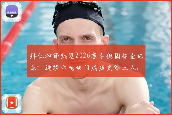 拜仁神锋凯恩2026赛季德国杯全记录:连续六轮破门成历史第三人,进球数据与里程碑深度分析