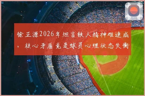 徐正源2026年坦言铁人精神难速成，核心矛盾竟是球员心理状态失衡