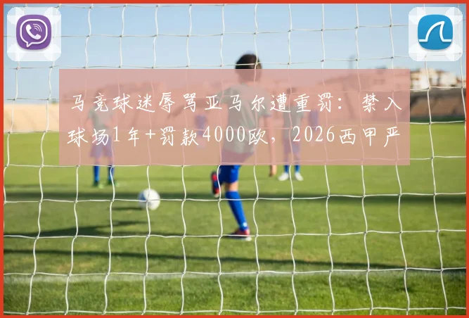 马竞球迷辱骂亚马尔遭重罚：禁入球场1年+罚款4000欧，2026西甲严打球场不当言行
