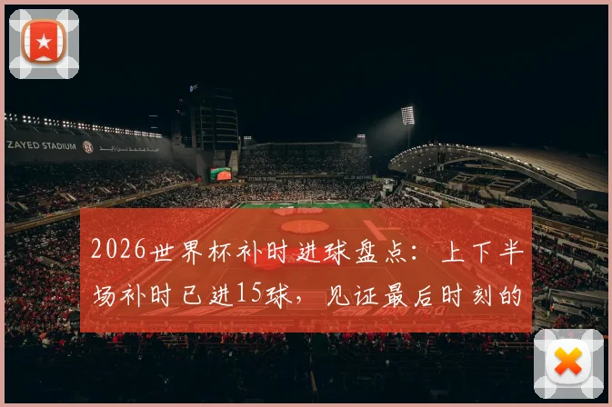 2026世界杯补时进球盘点:上下半场补时已进15球,见证最后时刻的绝杀与反超