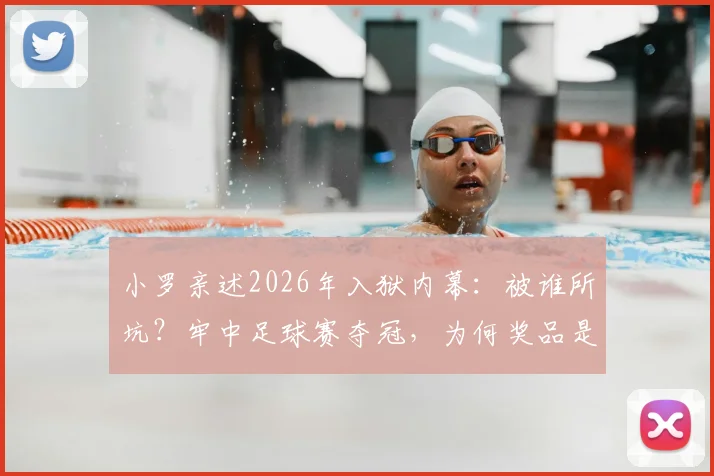小罗亲述2026年入狱内幕：被谁所坑？牢中足球赛夺冠，为何奖品是一头烤猪