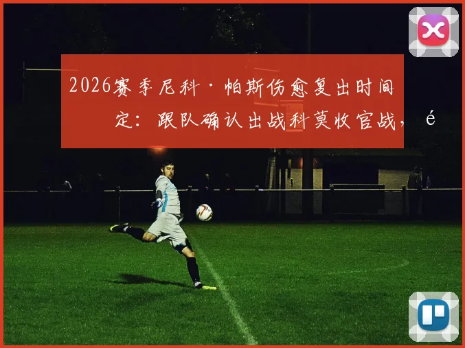 2026赛季尼科·帕斯伤愈复出时间确定：跟队确认出战科莫收官战，附复出前景分析与比赛看点