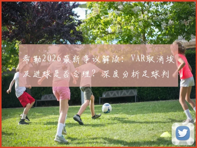 希勒2026最新争议解读：VAR取消埃及进球是否合理？深度分析足球判罚尺度不一致问题