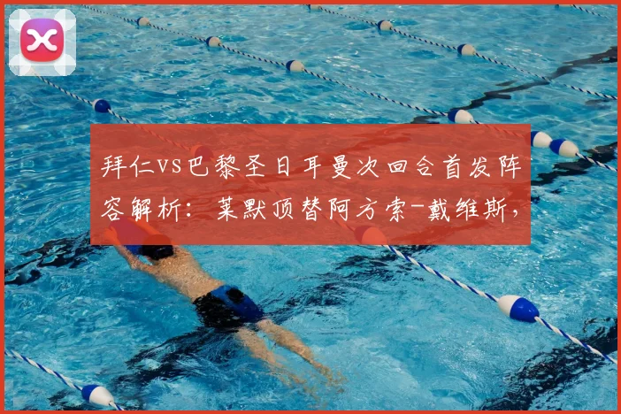 拜仁vs巴黎圣日耳曼次回合首发阵容解析：莱默顶替阿方索-戴维斯，法维安-鲁伊斯出战，关键调整影响比赛走势