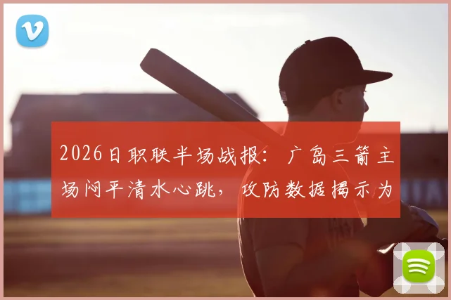 2026日职联半场战报：广岛三箭主场闷平清水心跳，攻防数据揭示为何0-0僵局难破