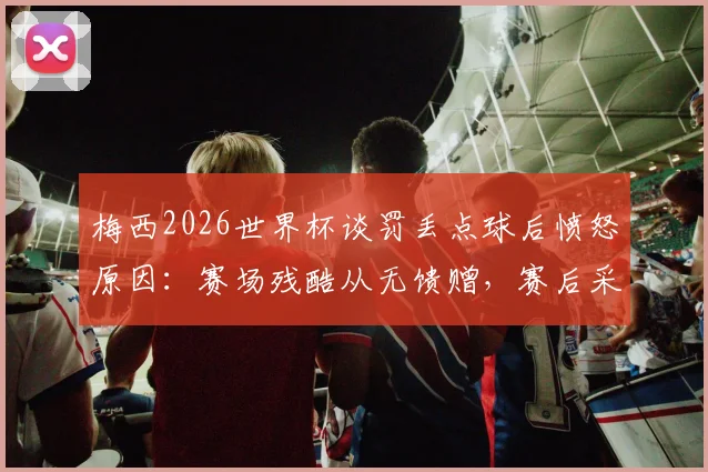 梅西2026世界杯谈罚丢点球后愤怒原因：赛场残酷从无馈赠，赛后采访透露真实心境