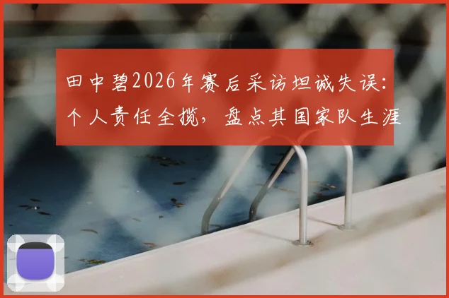 田中碧2026年赛后采访坦诚失误:个人责任全揽,盘点其国家队生涯与场上位置解析