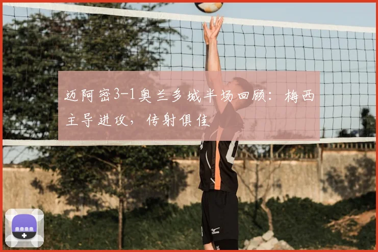 迈阿密3-1奥兰多城半场回顾：梅西主导进攻，传射俱佳