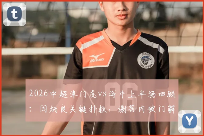 2026中超津门虎vs海牛上半场回顾:闫炳良关键扑救,谢蒂内破门解析,附战术数据一览