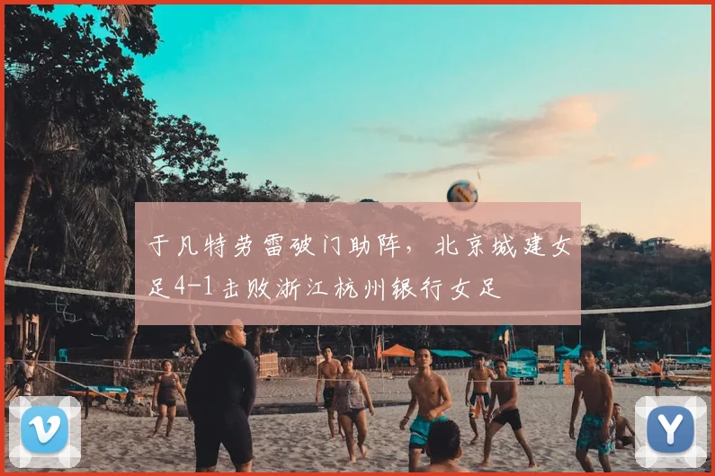 于凡特劳雷破门助阵，北京城建女足4-1击败浙江杭州银行女足