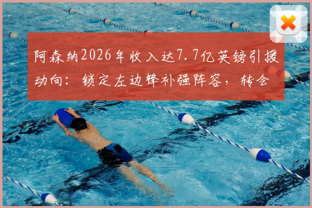 阿森纳2026年收入达7.7亿英镑引援动向:锁定左边锋补强阵容,转会预算深度解析
